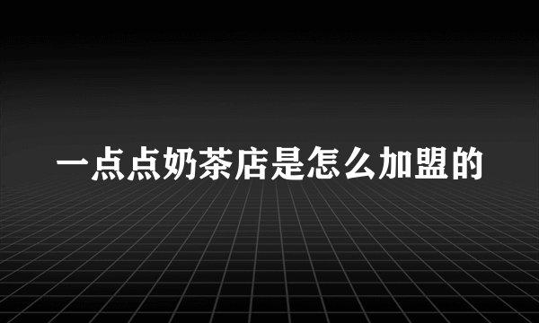 一点点奶茶店是怎么加盟的