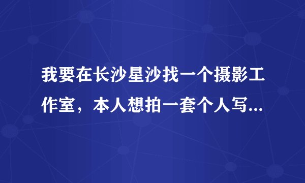 我要在长沙星沙找一个摄影工作室，本人想拍一套个人写真艺术照，需找技术好，价格能够接受的。