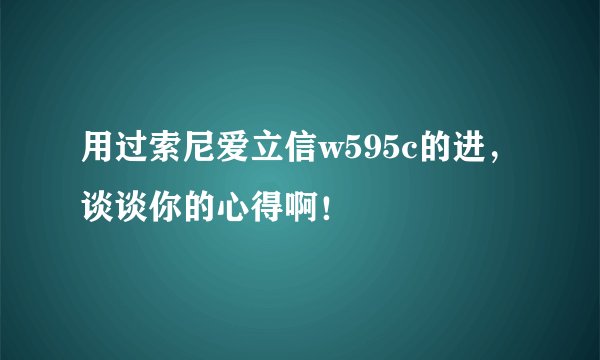 用过索尼爱立信w595c的进，谈谈你的心得啊！