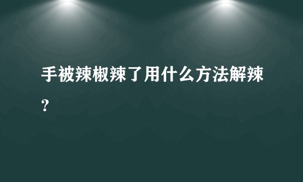 手被辣椒辣了用什么方法解辣？