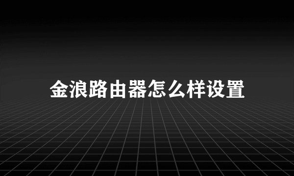 金浪路由器怎么样设置