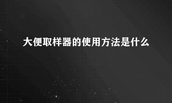 大便取样器的使用方法是什么