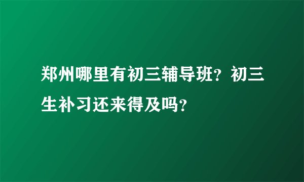郑州哪里有初三辅导班？初三生补习还来得及吗？
