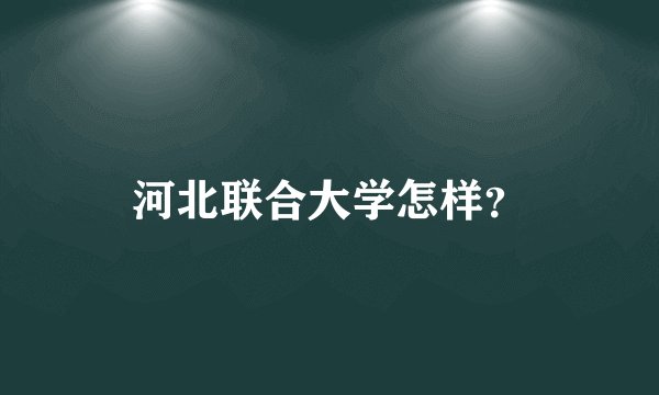 河北联合大学怎样？