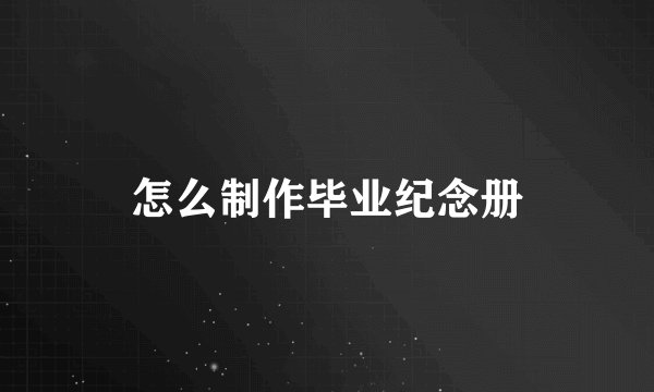 怎么制作毕业纪念册