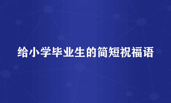 给小学毕业生的简短祝福语