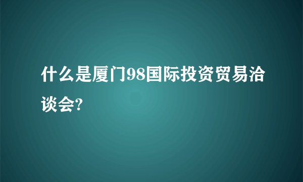 什么是厦门98国际投资贸易洽谈会?