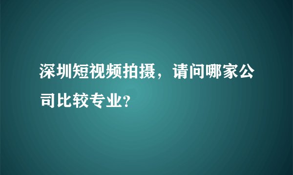 深圳短视频拍摄，请问哪家公司比较专业？