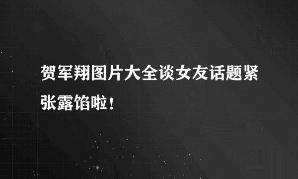 贺军翔图片大全谈女友话题紧张露馅啦！