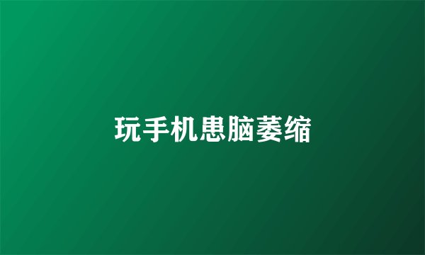 玩手机患脑萎缩