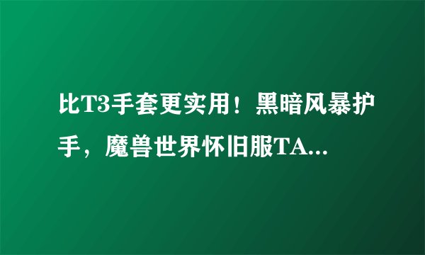 比T3手套更实用！黑暗风暴护手，魔兽世界怀旧服TAQ极品布甲手