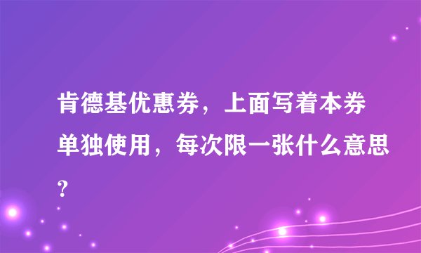 肯德基优惠券，上面写着本券单独使用，每次限一张什么意思？