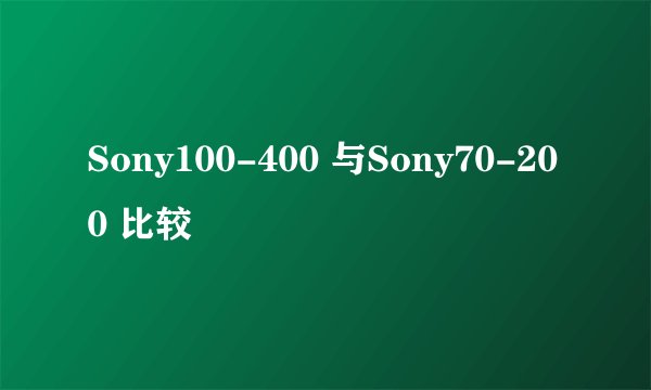 Sony100-400 与Sony70-200 比较