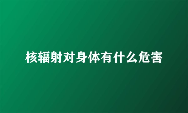 核辐射对身体有什么危害