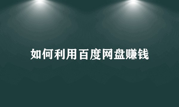 如何利用百度网盘赚钱