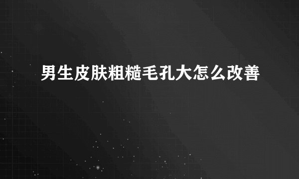 男生皮肤粗糙毛孔大怎么改善