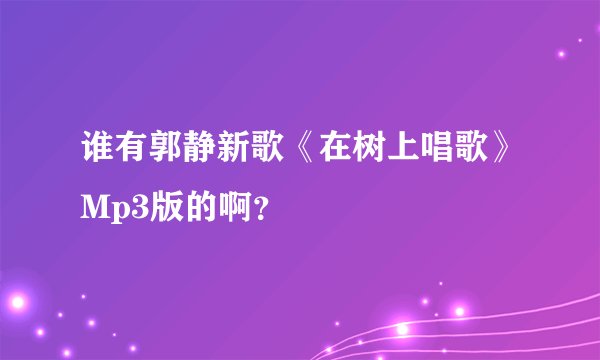 谁有郭静新歌《在树上唱歌》Mp3版的啊？