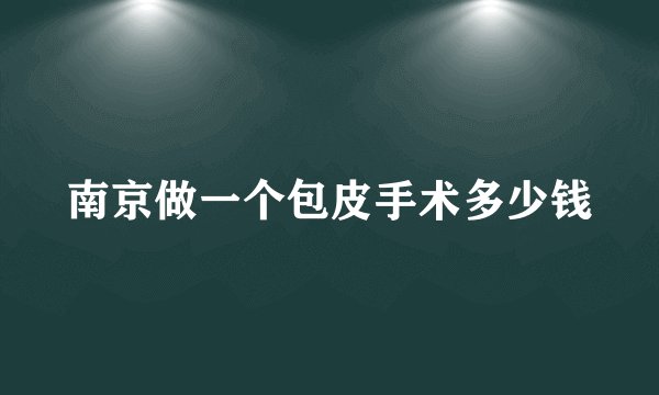 南京做一个包皮手术多少钱