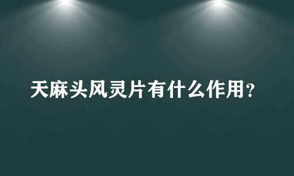 天麻头风灵片有什么作用？