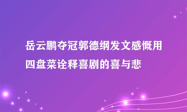岳云鹏夺冠郭德纲发文感慨用四盘菜诠释喜剧的喜与悲