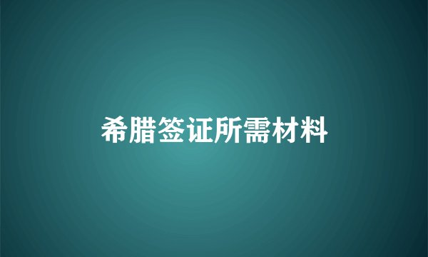 希腊签证所需材料