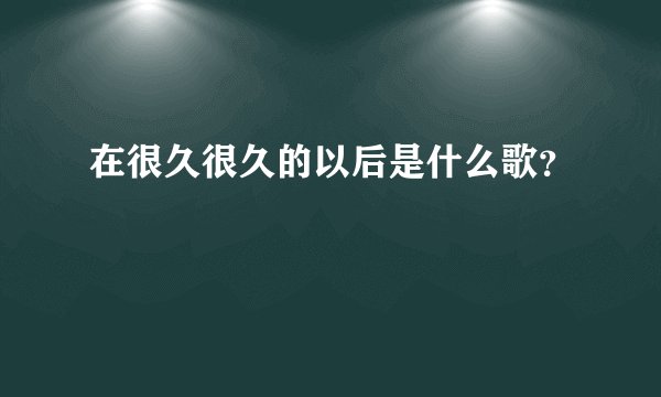 在很久很久的以后是什么歌？