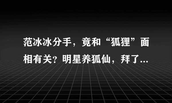 范冰冰分手，竟和“狐狸”面相有关？明星养狐仙，拜了就转运？真相是……