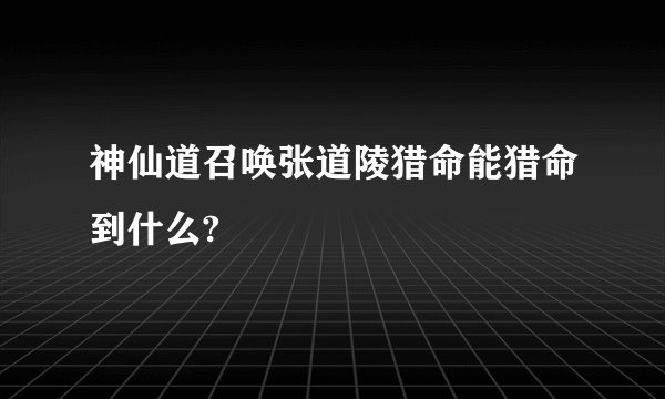 神仙道召唤张道陵猎命能猎命到什么?