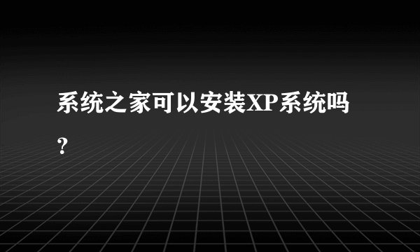系统之家可以安装XP系统吗？