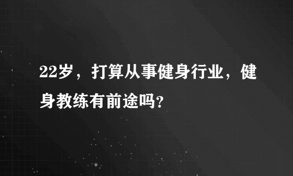 22岁，打算从事健身行业，健身教练有前途吗？