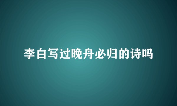 李白写过晚舟必归的诗吗