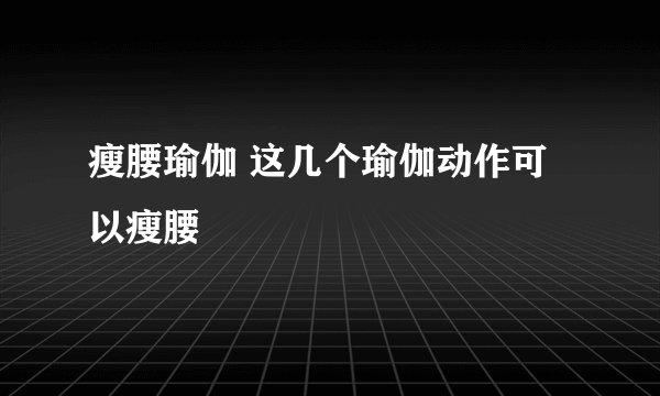 瘦腰瑜伽 这几个瑜伽动作可以瘦腰