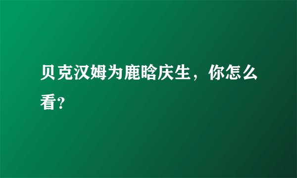 贝克汉姆为鹿晗庆生，你怎么看？