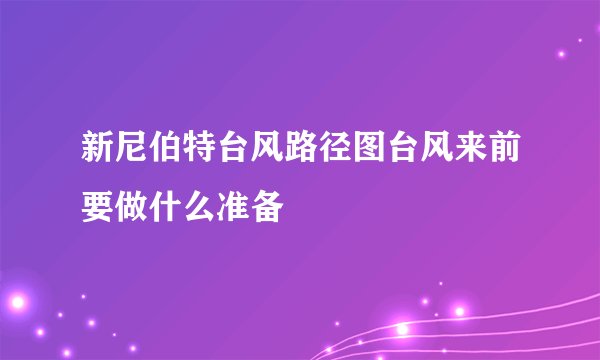 新尼伯特台风路径图台风来前要做什么准备