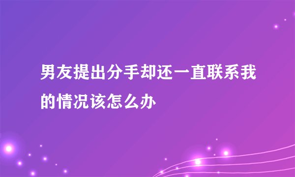 男友提出分手却还一直联系我的情况该怎么办