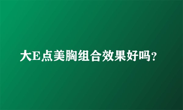 大E点美胸组合效果好吗？