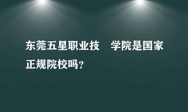 东莞五星职业技朮学院是国家正规院校吗？