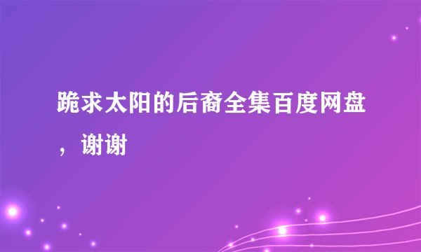 跪求太阳的后裔全集百度网盘，谢谢