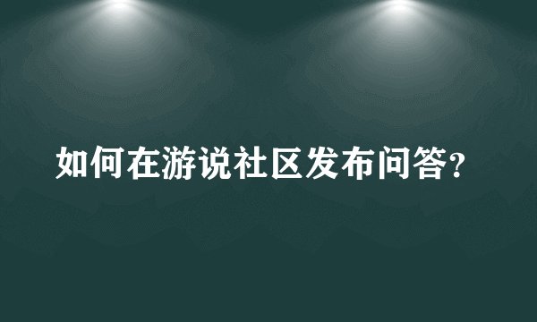 如何在游说社区发布问答？
