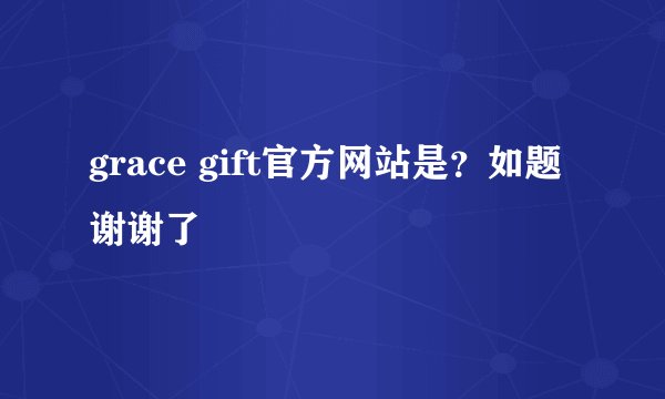 grace gift官方网站是?如题 谢谢了