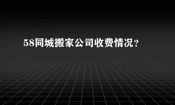 58同城搬家公司收费情况？