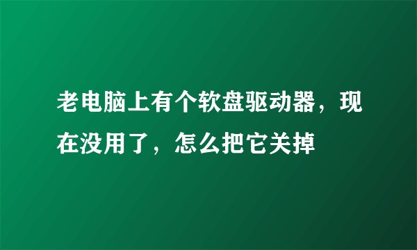 老电脑上有个软盘驱动器，现在没用了，怎么把它关掉