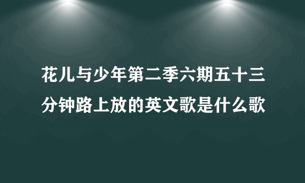 花儿与少年第二季六期五十三分钟路上放的英文歌是什么歌