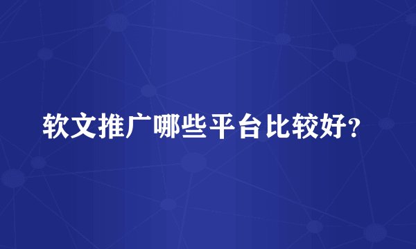 软文推广哪些平台比较好？