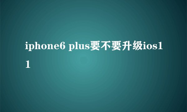 iphone6 plus要不要升级ios11