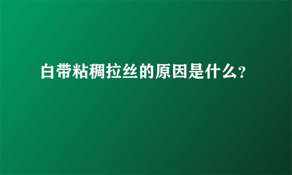 白带粘稠拉丝的原因是什么？