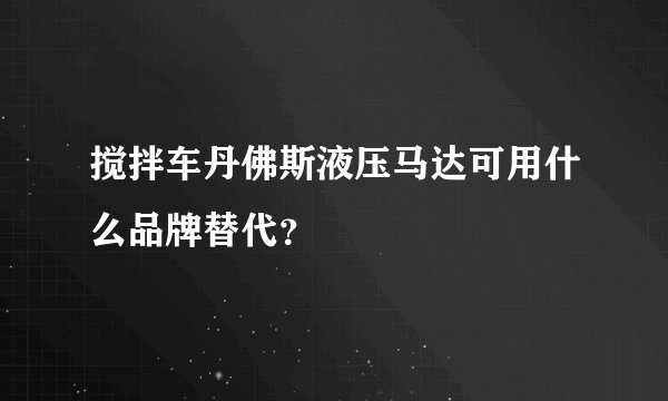 搅拌车丹佛斯液压马达可用什么品牌替代？