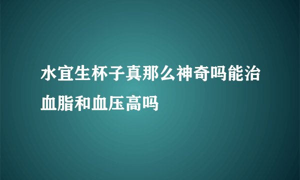 水宜生杯子真那么神奇吗能治血脂和血压高吗