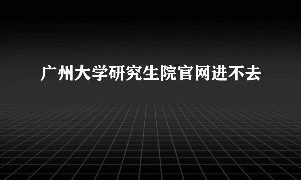 广州大学研究生院官网进不去