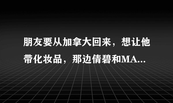 朋友要从加拿大回来，想让他带化妆品，那边倩碧和MAC的价格大概是多少？
